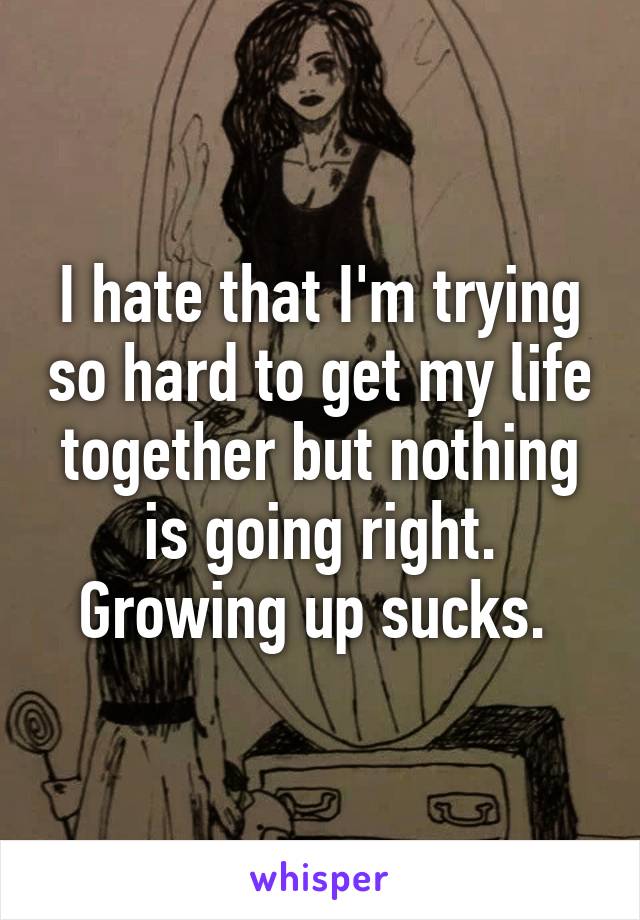 I hate that I'm trying so hard to get my life together but nothing is going right. Growing up sucks. 