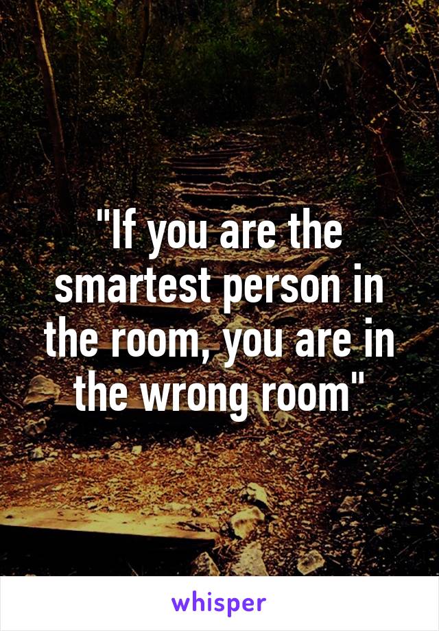 "If you are the smartest person in the room, you are in the wrong room"