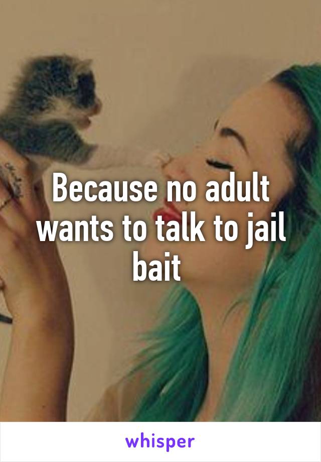 Because no adult wants to talk to jail bait 