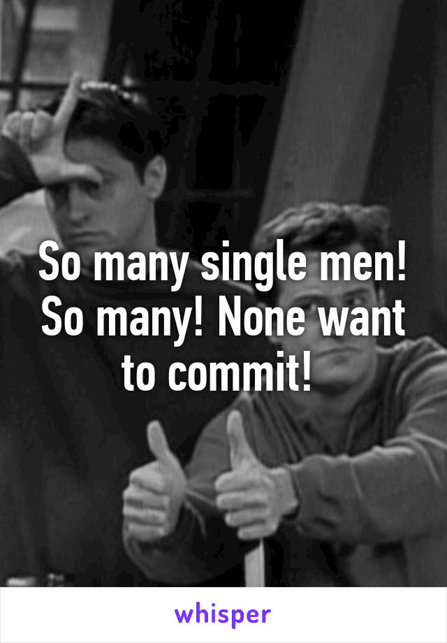 So many single men! So many! None want to commit! 