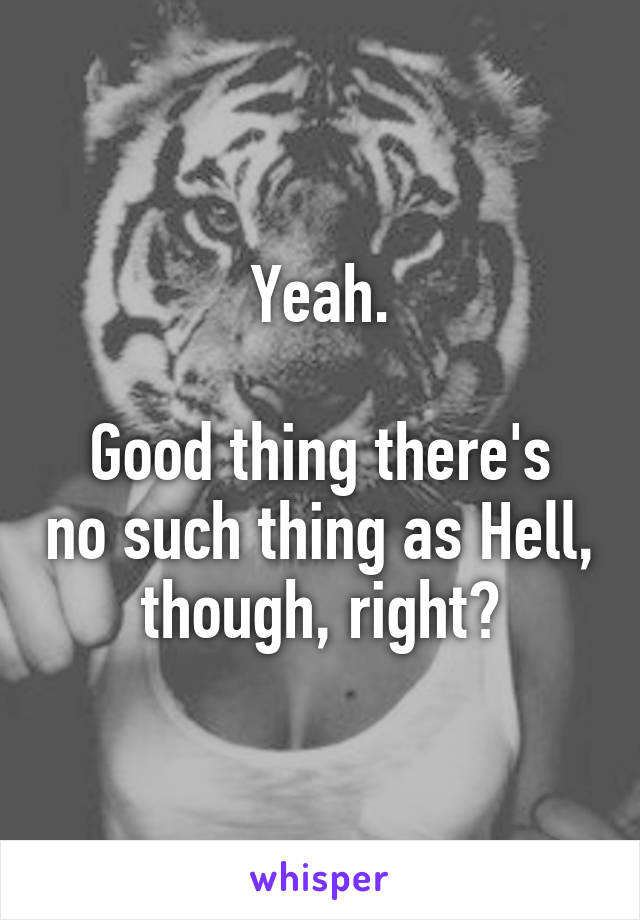 Yeah.

Good thing there's no such thing as Hell, though, right?