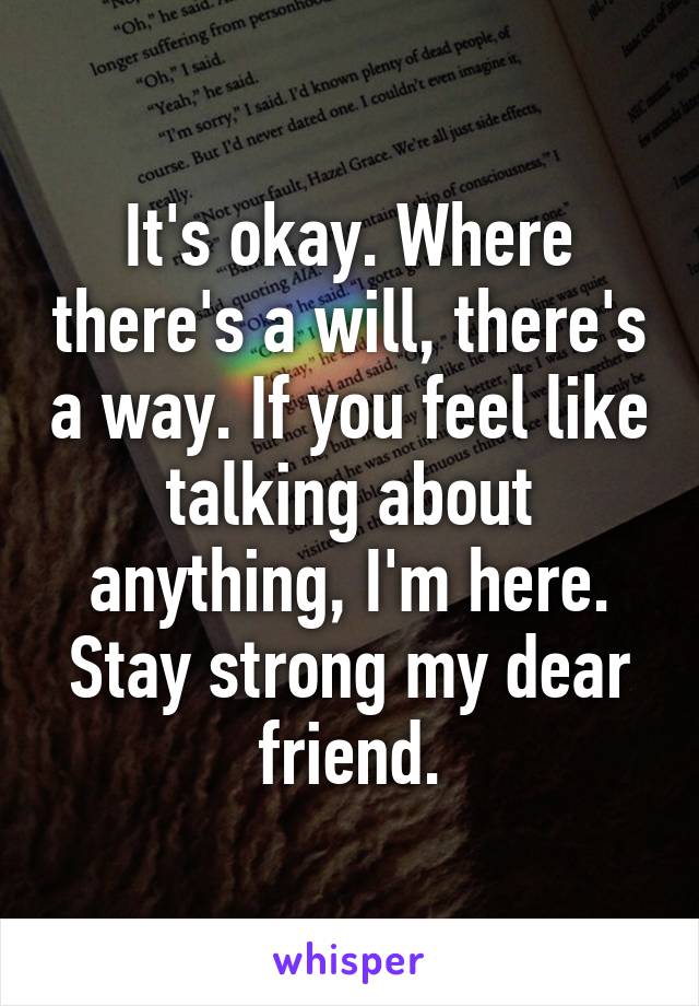 It's okay. Where there's a will, there's a way. If you feel like talking about anything, I'm here. Stay strong my dear friend.