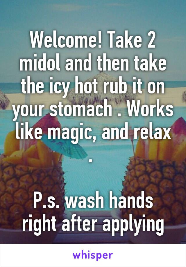 Welcome! Take 2 midol and then take the icy hot rub it on your stomach . Works like magic, and relax . 

P.s. wash hands right after applying