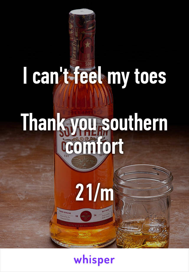 I can't feel my toes

Thank you southern comfort

21/m