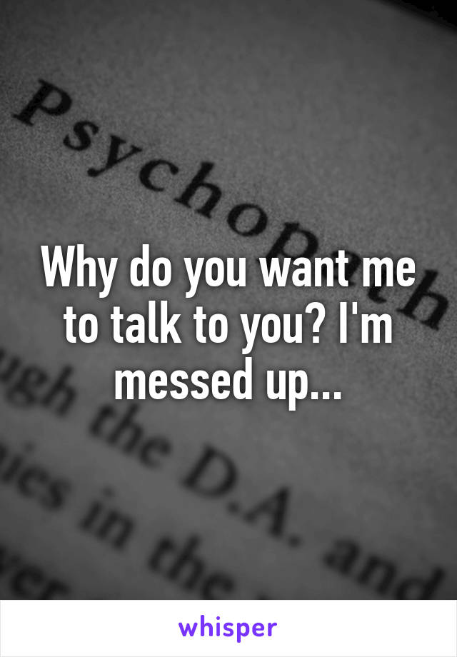 Why do you want me to talk to you? I'm messed up...