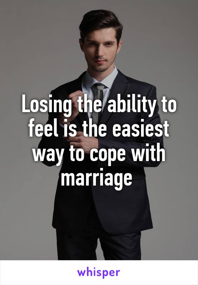Losing the ability to feel is the easiest way to cope with marriage 