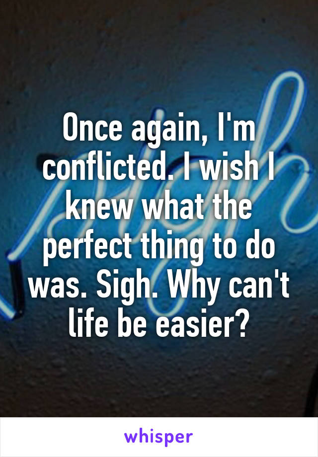 Once again, I'm conflicted. I wish I knew what the perfect thing to do was. Sigh. Why can't life be easier?