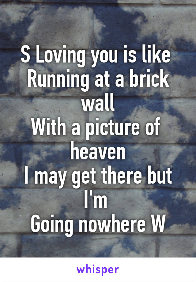 S Loving you is like 
Running at a brick wall
With a picture of  heaven
I may get there but I'm 
Going nowhere W