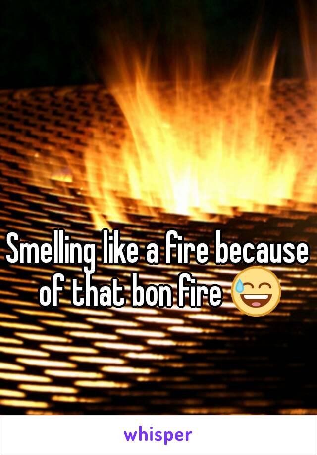 Smelling like a fire because of that bon fire 😅
