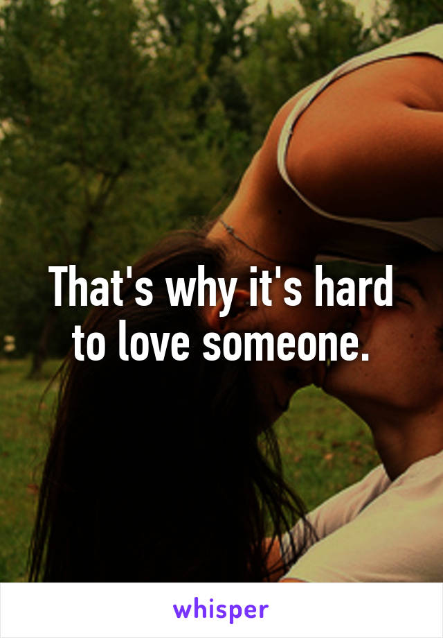 That's why it's hard to love someone.