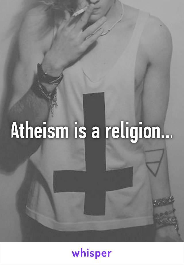 Atheism is a religion...