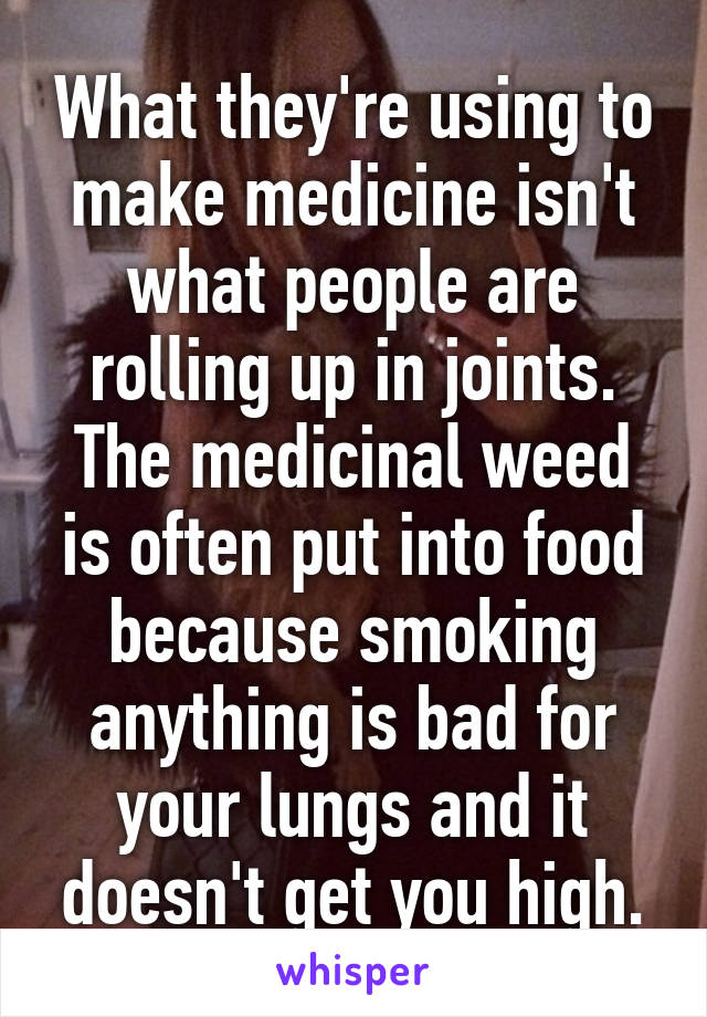 What they're using to make medicine isn't what people are rolling up in joints. The medicinal weed is often put into food because smoking anything is bad for your lungs and it doesn't get you high.