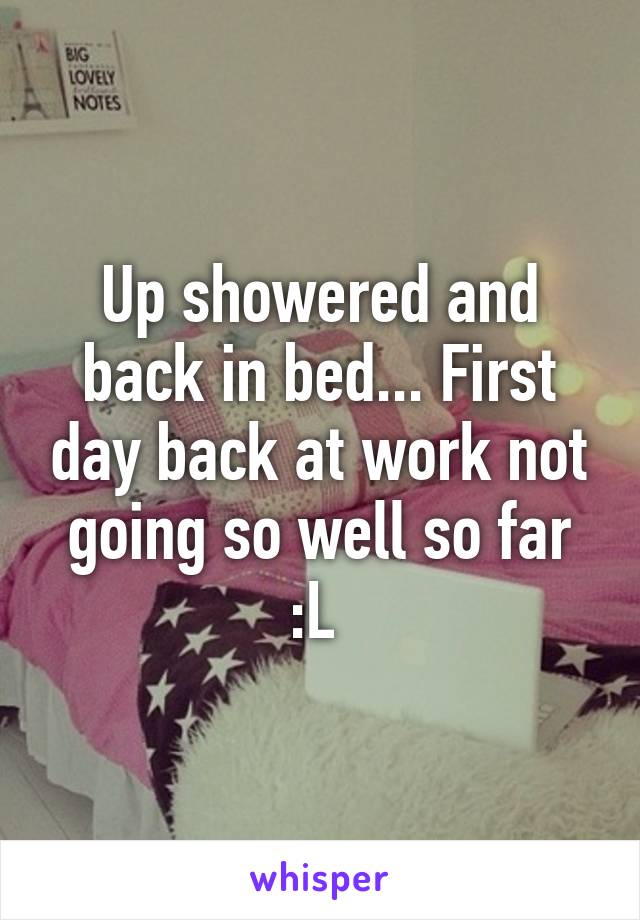 Up showered and back in bed... First day back at work not going so well so far :L 