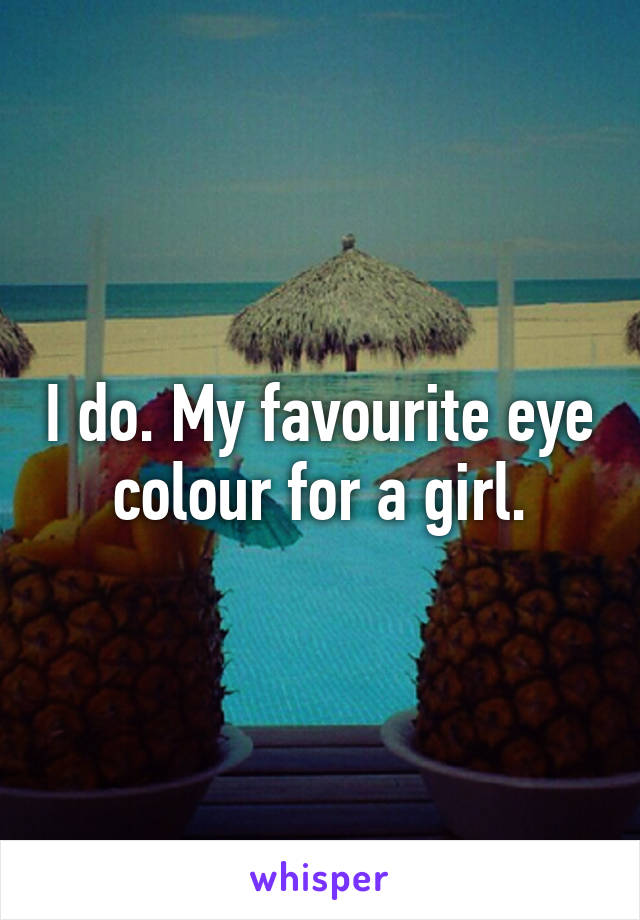 I do. My favourite eye colour for a girl.