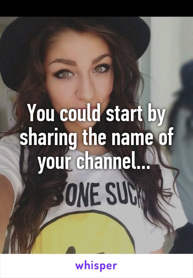 You could start by sharing the name of your channel... 