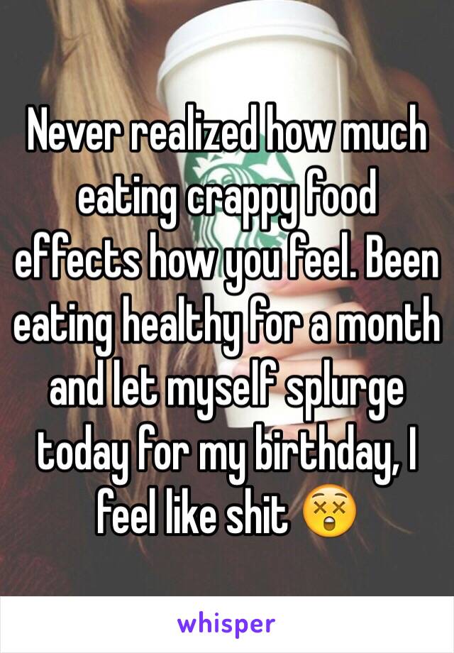 Never realized how much eating crappy food effects how you feel. Been eating healthy for a month and let myself splurge today for my birthday, I feel like shit 😲