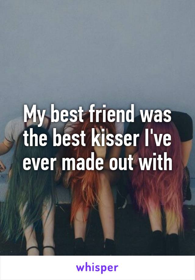 My best friend was the best kisser I've ever made out with