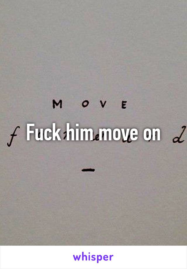 Fuck him move on