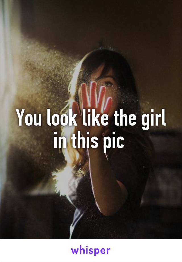 You look like the girl in this pic 