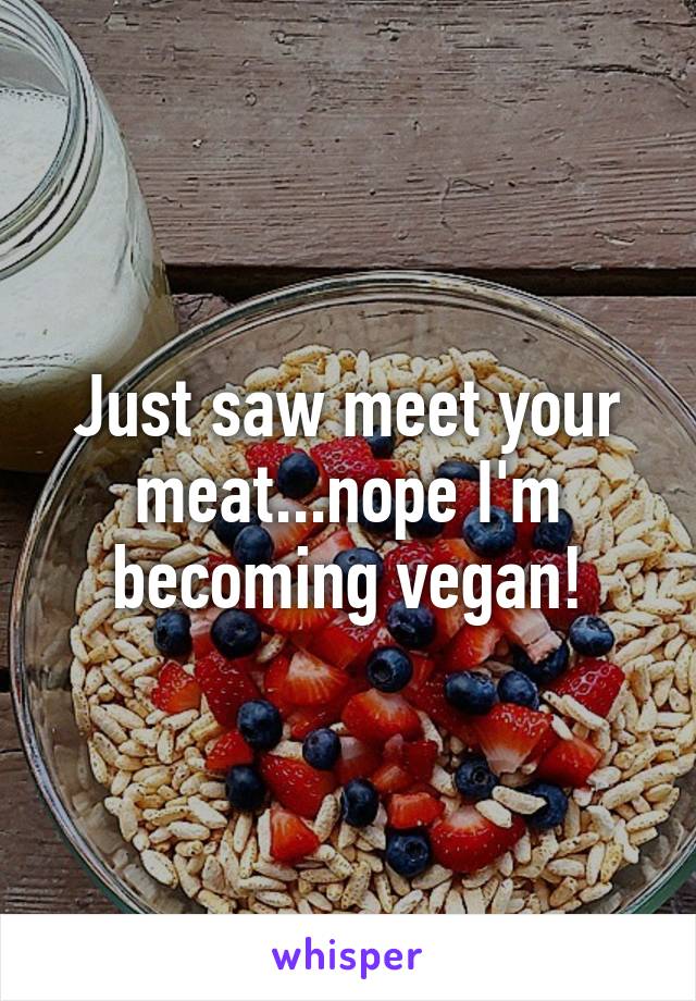 Just saw meet your meat...nope I'm becoming vegan!