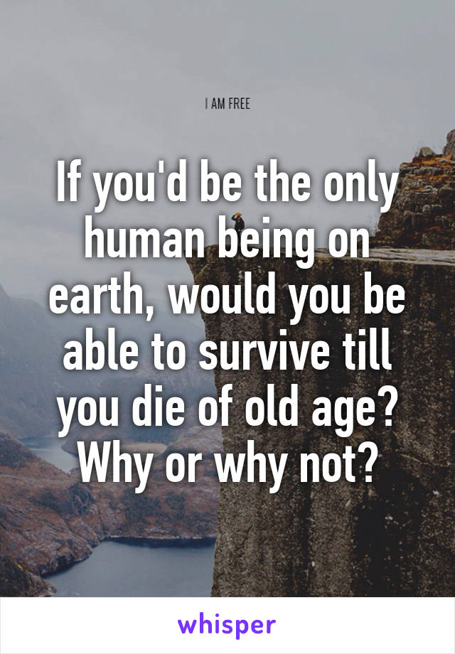 If you'd be the only human being on earth, would you be able to survive till you die of old age?
Why or why not?