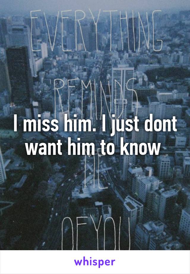 I miss him. I just dont want him to know 