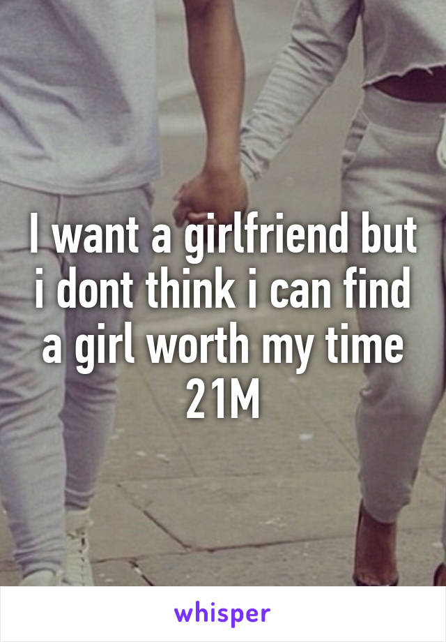 I want a girlfriend but i dont think i can find a girl worth my time
21M