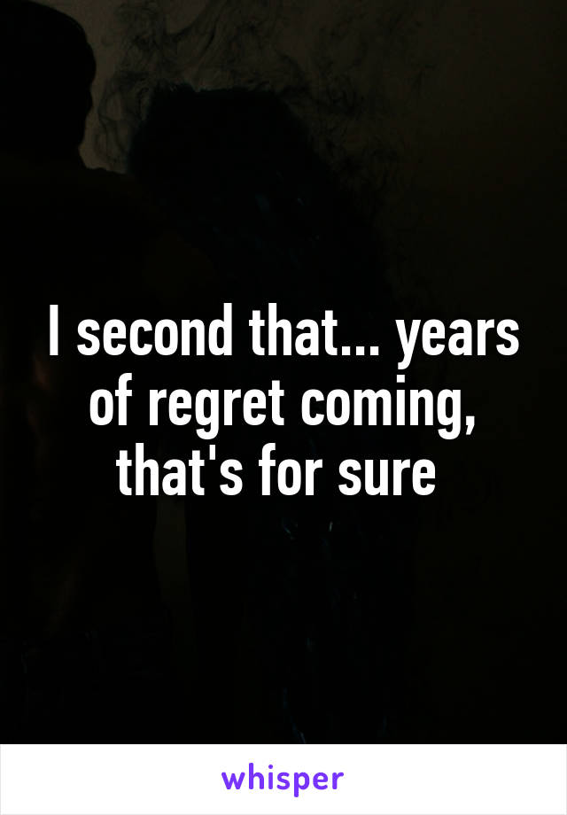 I second that... years of regret coming, that's for sure 
