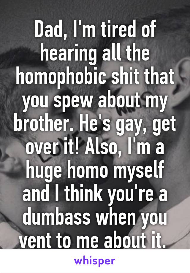 Dad, I'm tired of hearing all the homophobic shit that you spew about my brother. He's gay, get over it! Also, I'm a huge homo myself and I think you're a dumbass when you vent to me about it. 