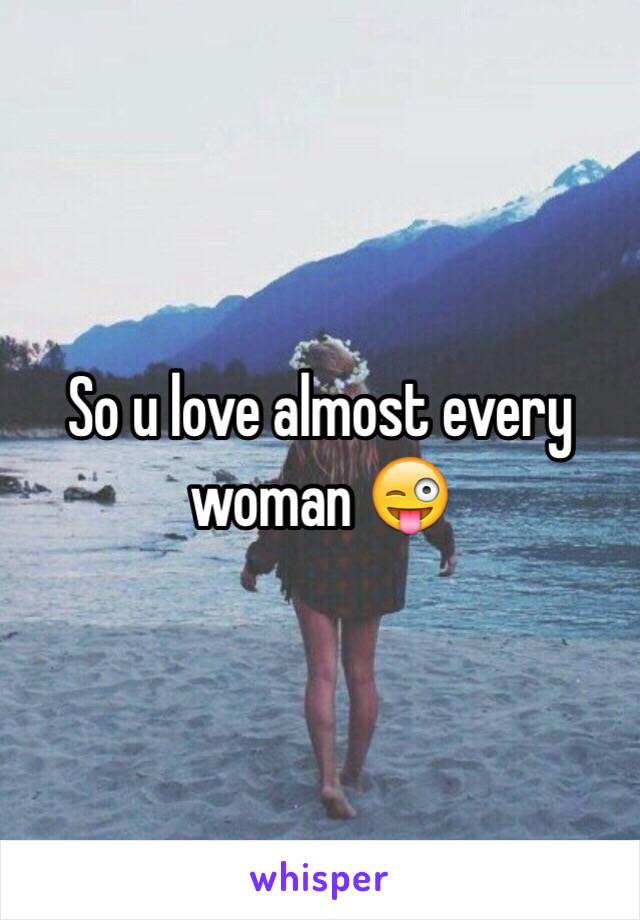 So u love almost every woman 😜