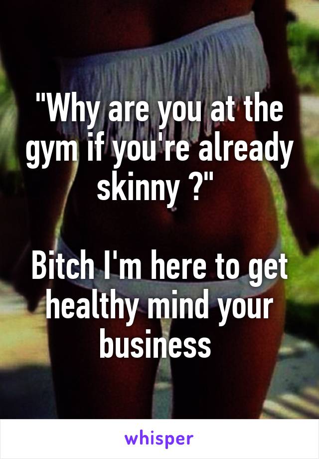 "Why are you at the gym if you're already skinny ?" 

Bitch I'm here to get healthy mind your business 