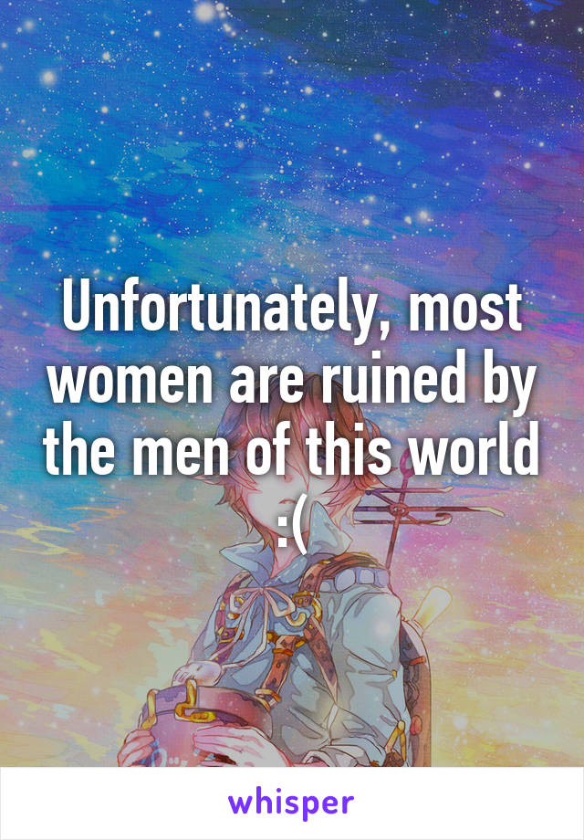 Unfortunately, most women are ruined by the men of this world :(
