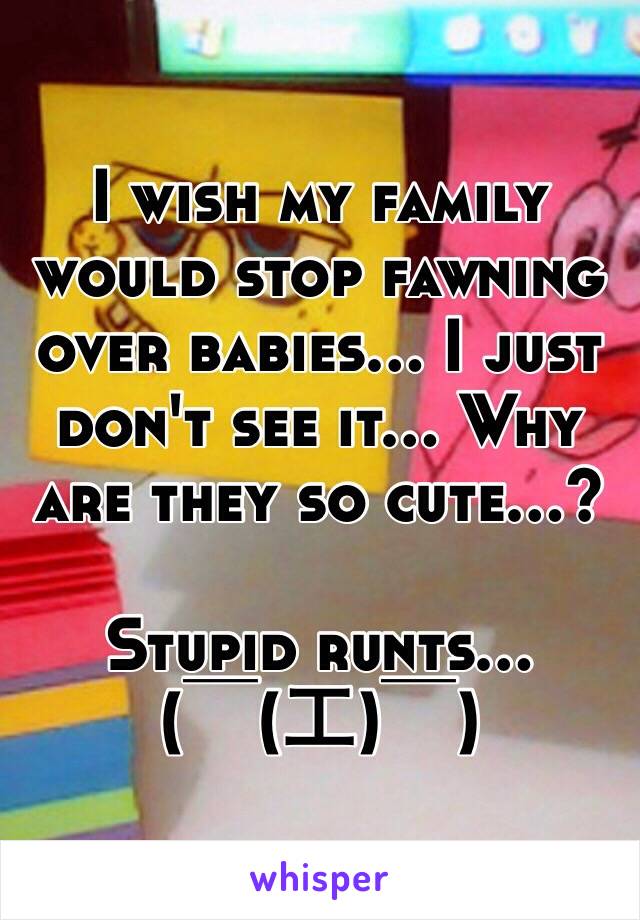 I wish my family would stop fawning over babies... I just don't see it... Why are they so cute...?

Stupid runts...
(￣(工)￣) 