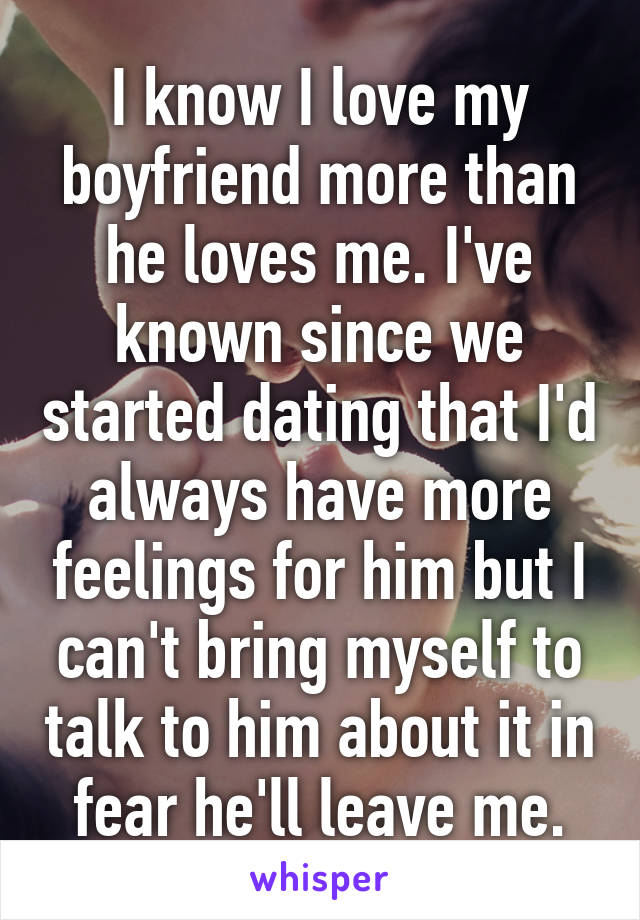 I know I love my boyfriend more than he loves me. I've known since we started dating that I'd always have more feelings for him but I can't bring myself to talk to him about it in fear he'll leave me.