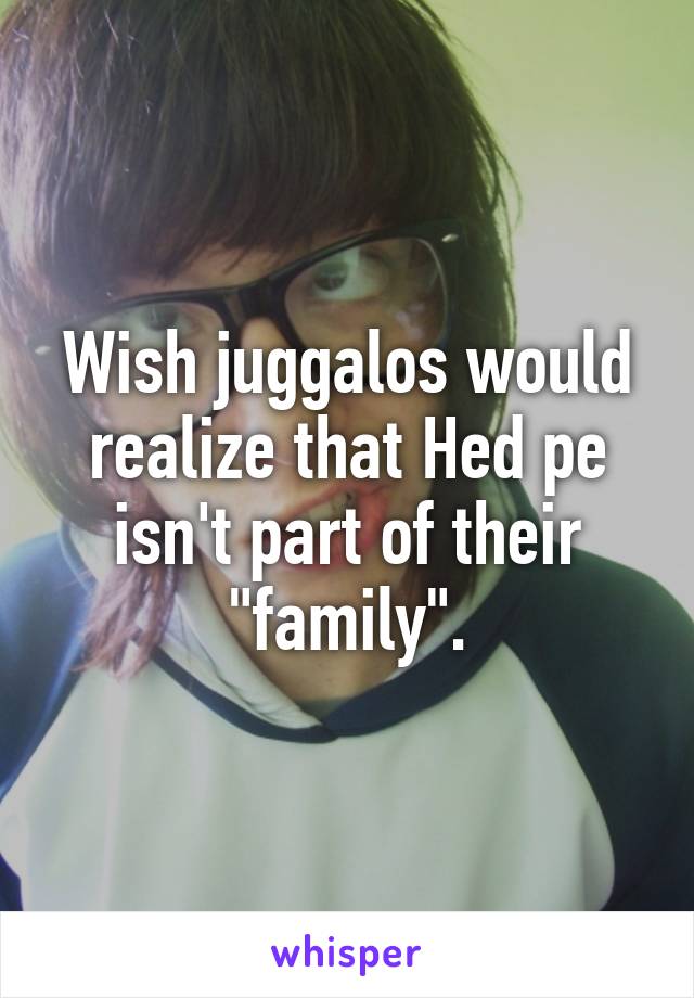 Wish juggalos would realize that Hed pe isn't part of their "family".