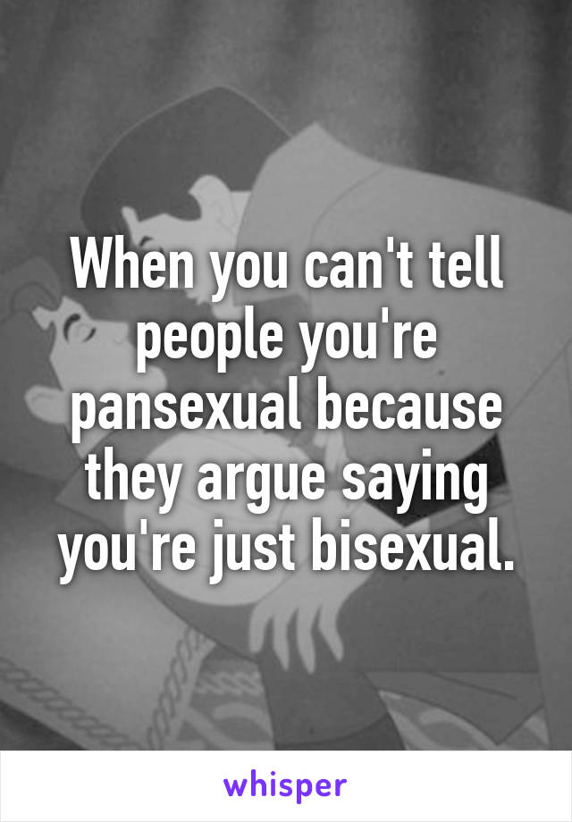When you can't tell people you're pansexual because they argue saying you're just bisexual.