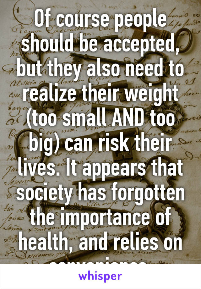 Of course people should be accepted, but they also need to realize their weight (too small AND too big) can risk their lives. It appears that society has forgotten the importance of health, and relies on convenience 