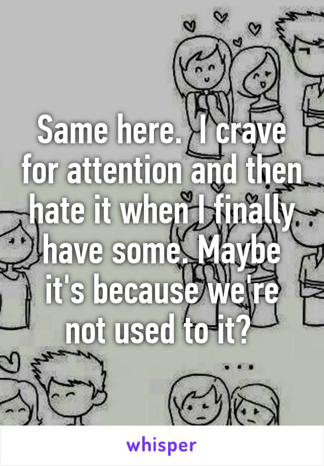 Same here.  I crave for attention and then hate it when I finally have some. Maybe it's because we're not used to it? 