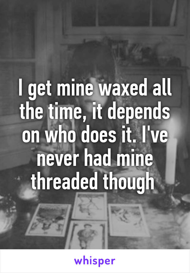 I get mine waxed all the time, it depends on who does it. I've never had mine threaded though 