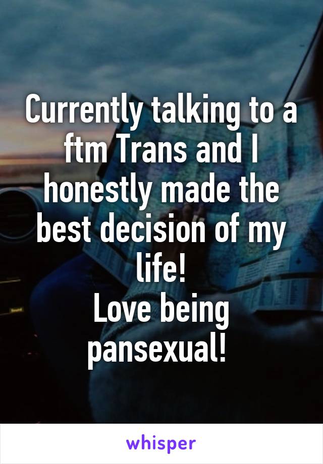 Currently talking to a ftm Trans and I honestly made the best decision of my life!
Love being pansexual! 