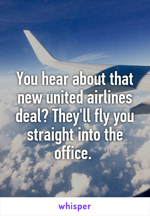 
You hear about that new united airlines deal? They'll fly you straight into the office. 