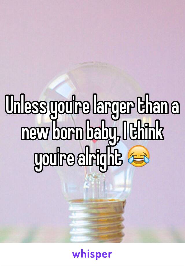 Unless you're larger than a new born baby, I think you're alright 😂