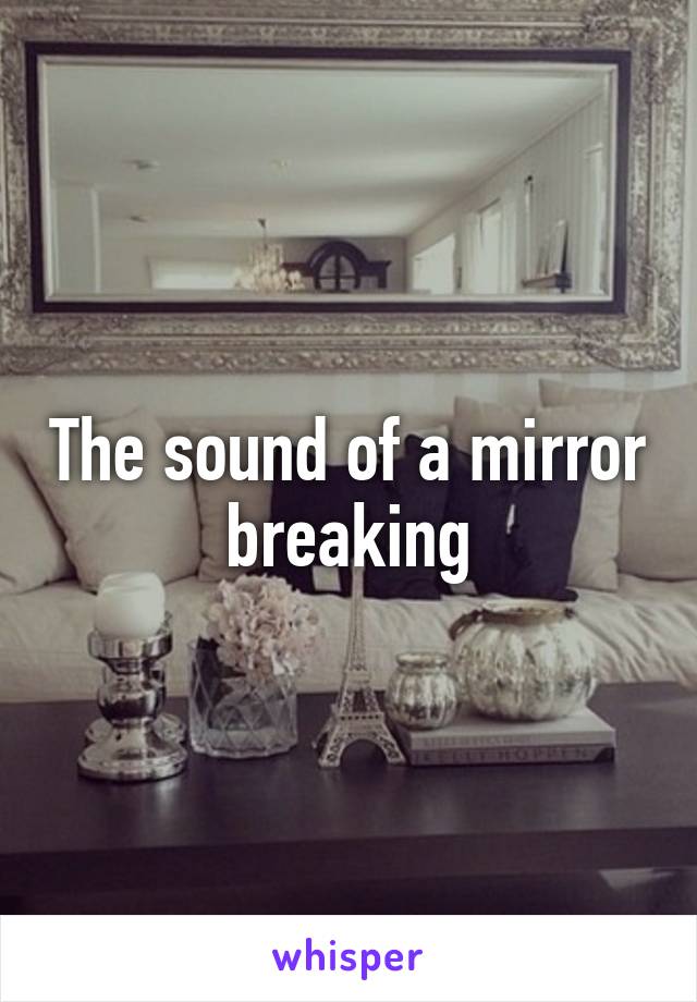 The sound of a mirror breaking