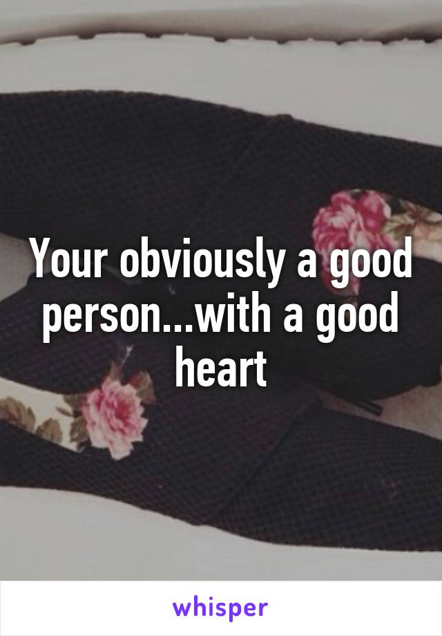 Your obviously a good person...with a good heart