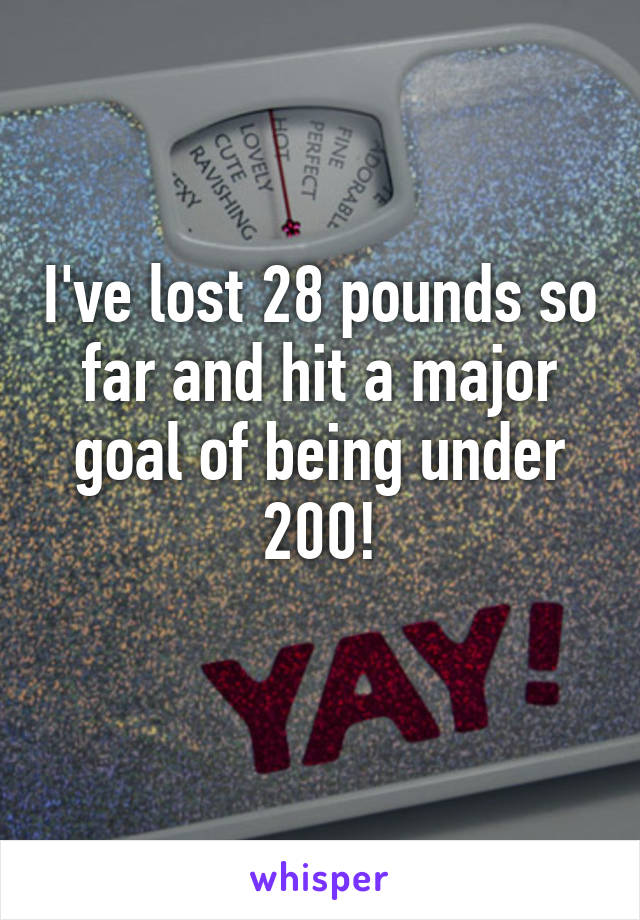 I've lost 28 pounds so far and hit a major goal of being under 200!
