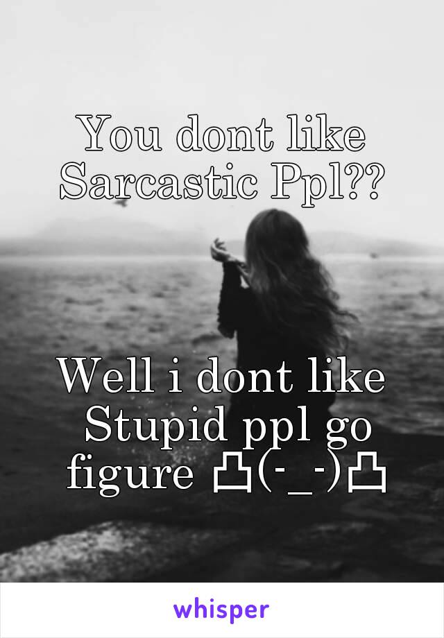 You dont like Sarcastic Ppl?? 



Well i dont like Stupid ppl go figure 凸(-_-)凸