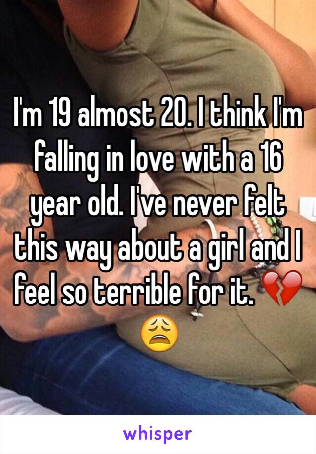 I'm 19 almost 20. I think I'm falling in love with a 16 year old. I've never felt this way about a girl and I feel so terrible for it. 💔😩