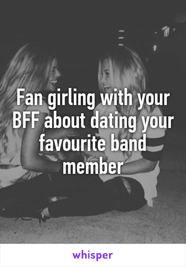 Fan girling with your BFF about dating your favourite band member