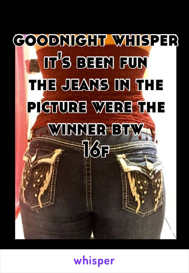goodnight whisper
it's been fun
the jeans in the picture were the winner btw
16f