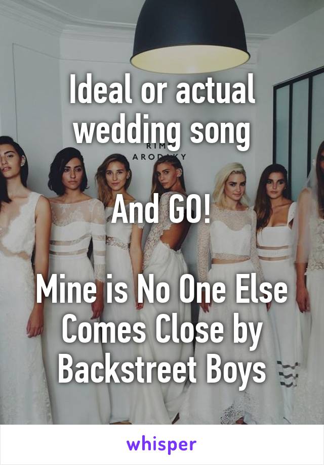 Ideal or actual wedding song

And GO!

Mine is No One Else Comes Close by Backstreet Boys